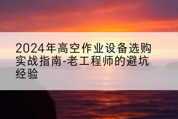 苏尼特右旗高空作业升降机厂家推荐-2024年高空作业设备选购实战指南-老工程师的避坑经验