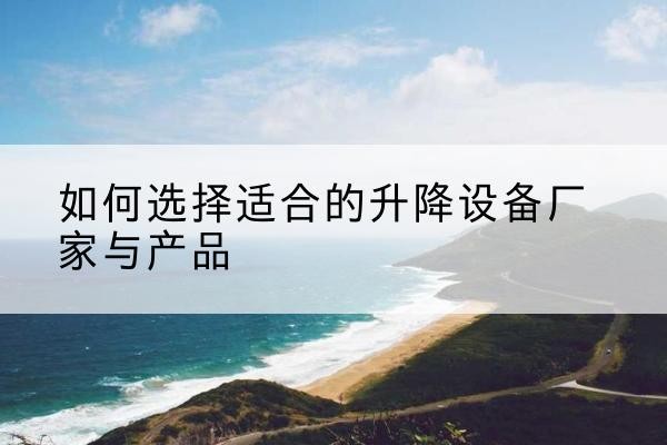 苏尼特右旗电动升降平台厂家-如何选择适合的升降设备厂家与产品