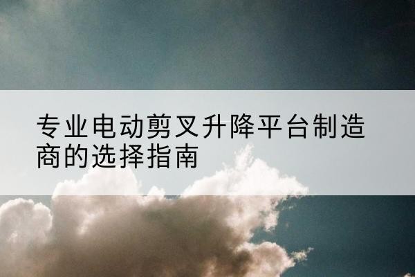 苏尼特右旗电动剪叉升降平台厂家-专业电动剪叉升降平台制造商的选择指南