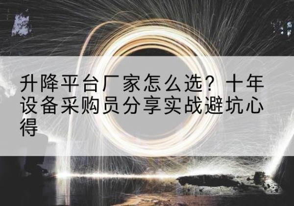 苏尼特右旗升降平台厂家-怎么选？十年设备采购员分享实战避坑心得