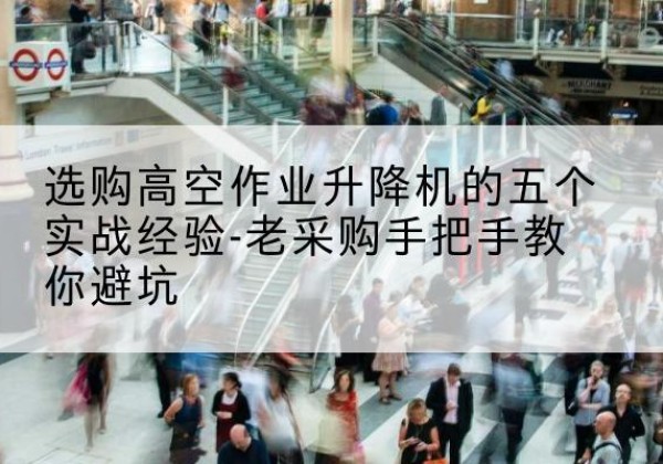苏尼特右旗高空作业升降机厂家-选购高空作业升降机的五个实战经验-老采购手把手教你避坑