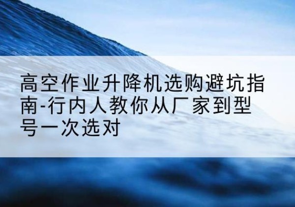苏尼特右旗升降平台厂家-高空作业升降机选购避坑指南-行内人教你从厂家到型号一次选对