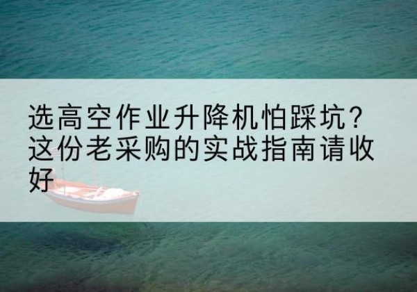 苏尼特右旗高空作业升降机厂家推荐-选高空作业升降机怕踩坑？这份老采购的实战指南请收好