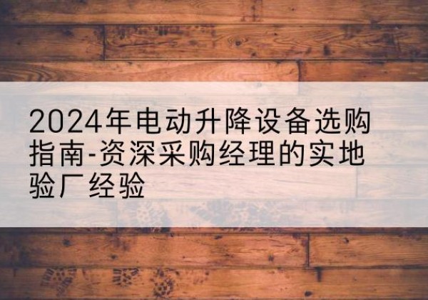 苏尼特右旗电动剪叉升降平台厂家-2024年电动升降设备选购指南-资深采购经理的实地验厂经验