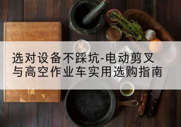 苏尼特右旗电动剪叉升降平台怎么选-选对设备不踩坑-电动剪叉与高空作业车实用选购指南
