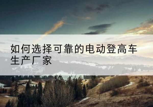 苏尼特右旗电动登高车厂家-如何选择可靠的电动登高车生产厂家