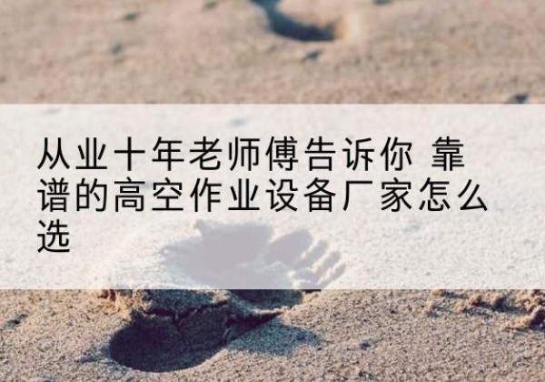 苏尼特右旗高空作业升降机厂家推荐-从业十年老师傅告诉你 靠谱的高空作业设备厂家怎么选