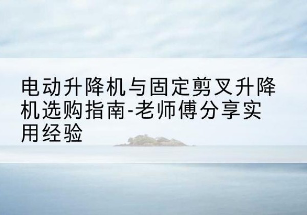 苏尼特右旗电动升降机怎么选-电动升降机与固定剪叉升降机选购指南-老师傅分享实用经验