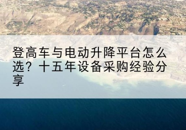 苏尼特右旗登高车厂家厂家-登高车与电动升降平台怎么选？十五年设备采购经验分享