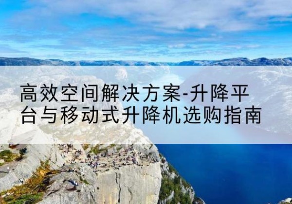 苏尼特右旗升降平台厂家-*空间解决方案-升降平台与移动式升降机选购指南