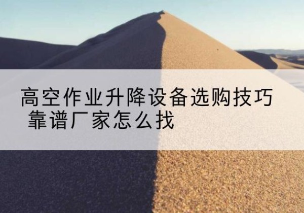 苏尼特右旗电动升降平台厂家推荐-高空作业升降设备选购技巧 靠谱厂家怎么找