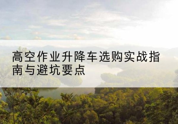 苏尼特右旗升降车怎么选-高空作业升降车选购实战指南与避坑要点