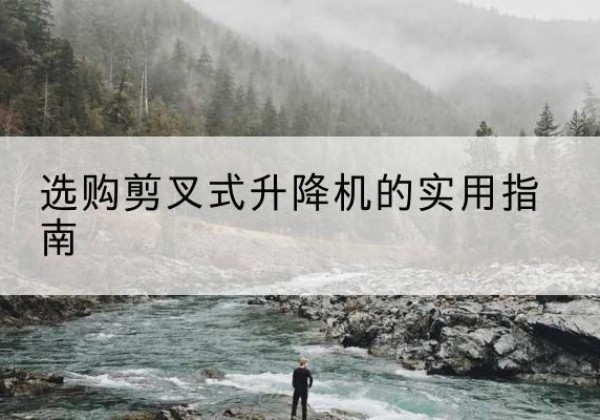 苏尼特右旗剪叉式升降机怎么选-选购剪叉式升降机的实用指南