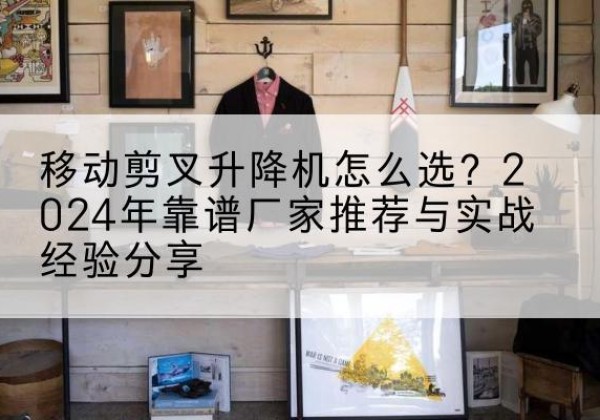 苏尼特右旗升降平台厂家推荐-移动剪叉升降机怎么选？2024年靠谱厂家推荐与实战经验分享