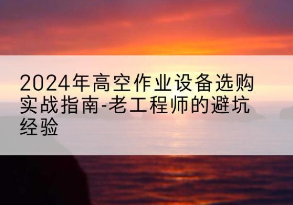 苏尼特右旗高空作业升降机厂家推荐-2024年高空作业设备选购实战指南-老工程师的避坑经验