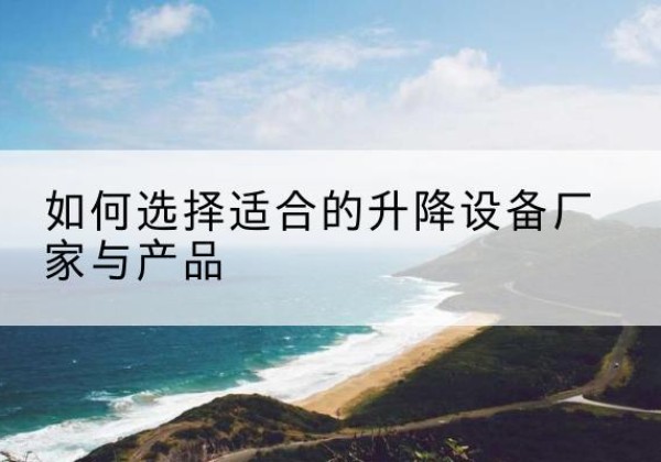 苏尼特右旗电动升降平台厂家-如何选择适合的升降设备厂家与产品