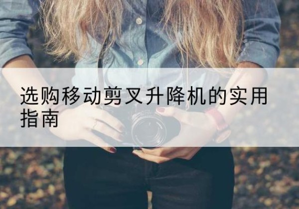 苏尼特右旗移动剪叉升降机怎么选-选购移动剪叉升降机的实用指南