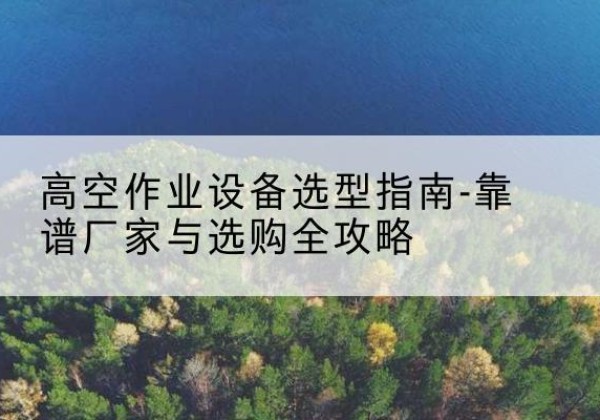 苏尼特右旗升降车厂家-高空作业设备选型指南-靠谱厂家与选购全攻略
