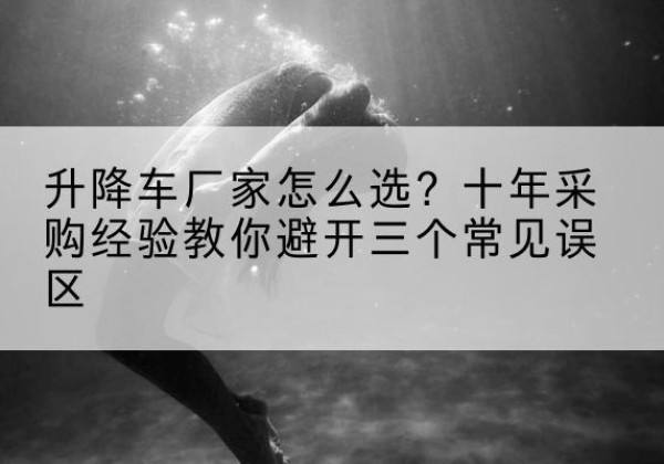 苏尼特右旗升降车厂家-怎么选？十年采购经验教你避开三个常见误区