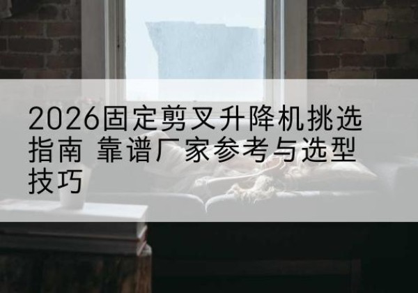 苏尼特右旗固定剪叉升降机厂家推荐-2026固定剪叉升降机挑选指南 靠谱厂家参考与选型技巧