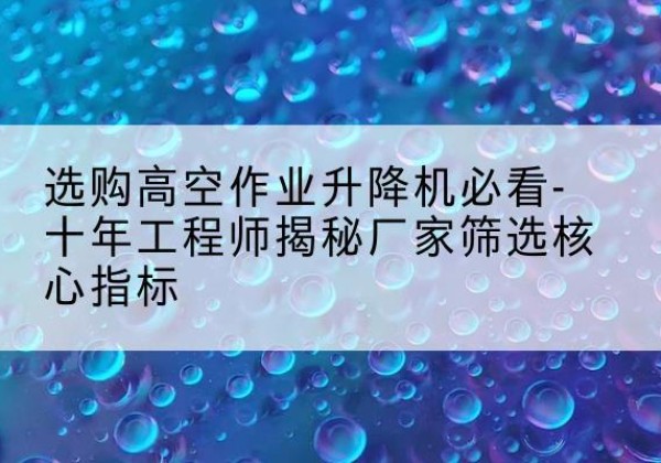 苏尼特右旗高空作业升降机厂家推荐-选购高空作业升降机必看-十年工程师揭秘厂家筛选核心指标