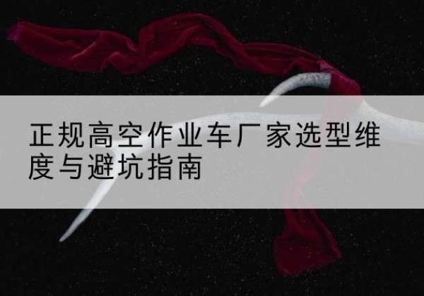 苏尼特右旗高空作业车厂家-正规选型维度与避坑指南