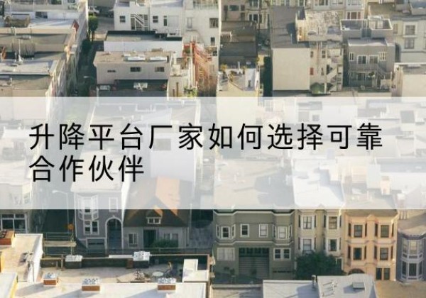 苏尼特右旗升降平台厂家-如何选择可靠合作伙伴