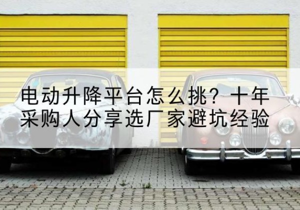 苏尼特右旗电动升降平台厂家-电动升降平台怎么挑？十年采购人分享选厂家避坑经验